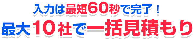 入力は最短60秒で完了！最大〇社で一括見積もり