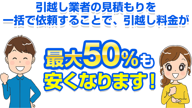 引越し業者の見積もりを一括で依頼することで、引越し料金が最大50％も安くなります！